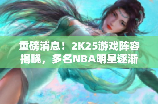 重磅消息！2K25游戏阵容揭晓，多名NBA明星逐渐退出舞台