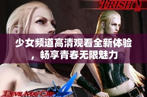 少女频道高清观看全新体验，畅享青春无限魅力