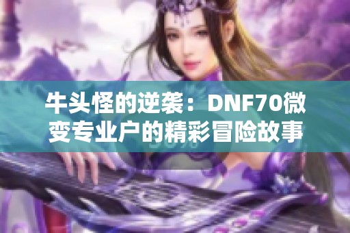 牛头怪的逆袭：DNF70微变专业户的精彩冒险故事