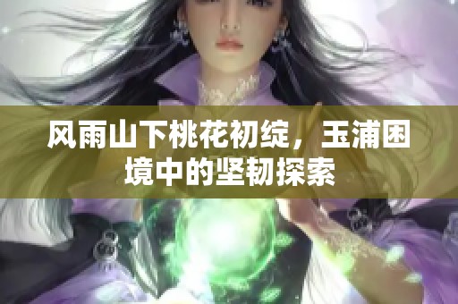 风雨山下桃花初绽，玉浦困境中的坚韧探索