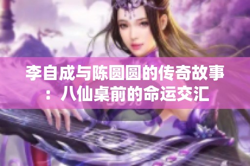 李自成与陈圆圆的传奇故事：八仙桌前的命运交汇