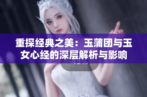 重探经典之美：玉蒲团与玉女心经的深层解析与影响