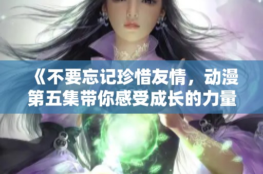 《不要忘记珍惜友情，动漫第五集带你感受成长的力量》