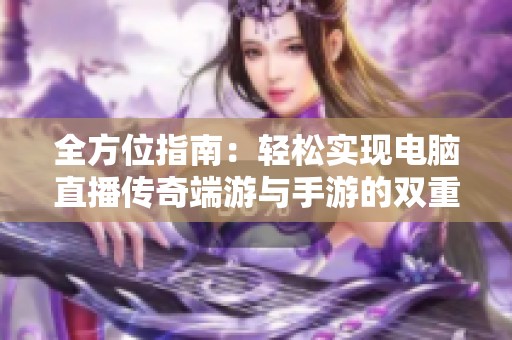 全方位指南：轻松实现电脑直播传奇端游与手游的双重乐趣