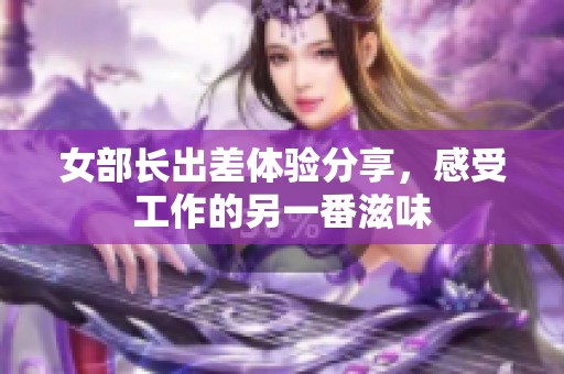 女部长出差体验分享，感受工作的另一番滋味