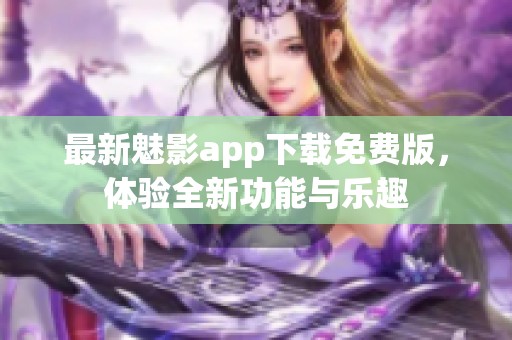 最新魅影app下载免费版，体验全新功能与乐趣