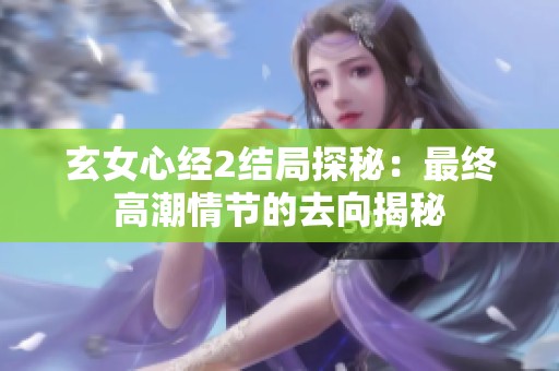 玄女心经2结局探秘：最终高潮情节的去向揭秘