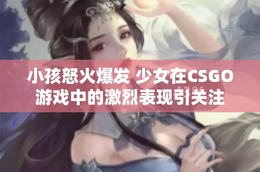 小孩怒火爆发 少女在CSGO游戏中的激烈表现引关注