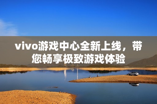 vivo游戏中心全新上线，带您畅享极致游戏体验