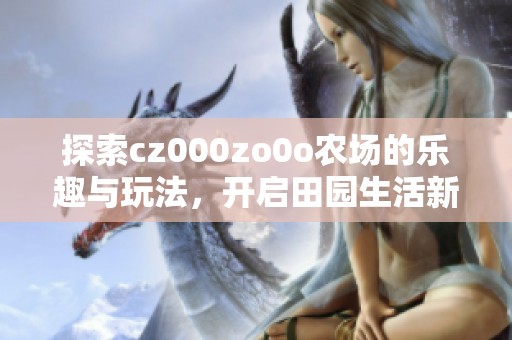 探索cz000zo0o农场的乐趣与玩法，开启田园生活新体验