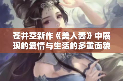 苍井空新作《美人妻》中展现的爱情与生活的多重面貌