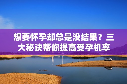 想要怀孕却总是没结果？三大秘诀帮你提高受孕机率