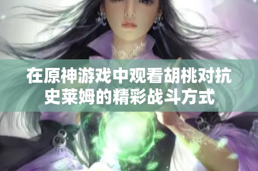 在原神游戏中观看胡桃对抗史莱姆的精彩战斗方式