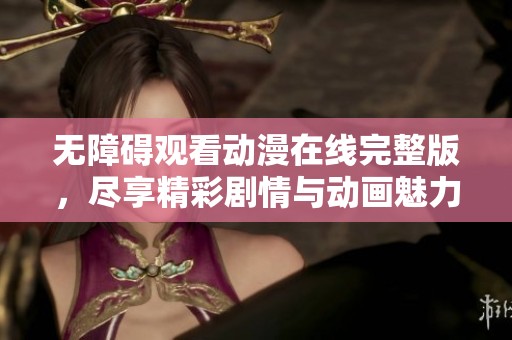 无障碍观看动漫在线完整版，尽享精彩剧情与动画魅力