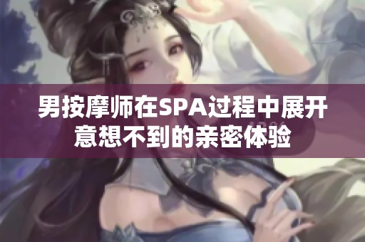 男按摩师在SPA过程中展开意想不到的亲密体验