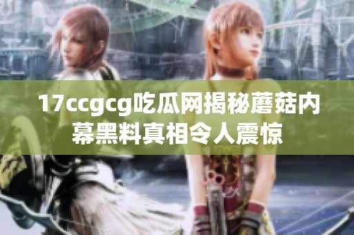 17ccgcg吃瓜网揭秘蘑菇内幕黑料真相令人震惊