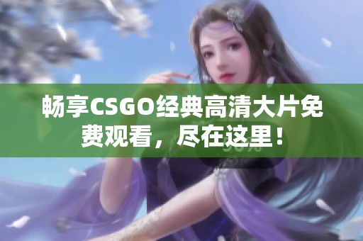 畅享CSGO经典高清大片免费观看，尽在这里！