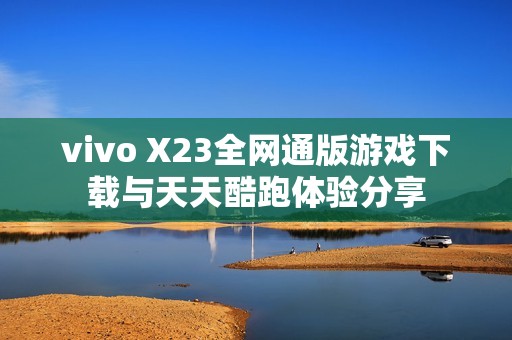 vivo X23全网通版游戏下载与天天酷跑体验分享