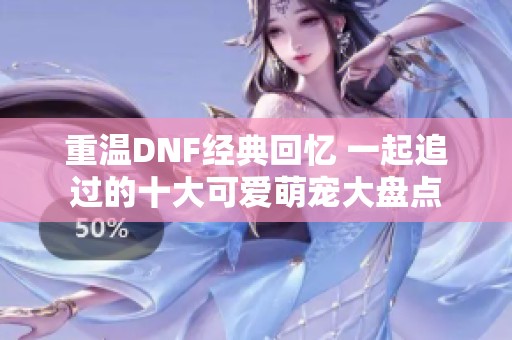 重温DNF经典回忆 一起追过的十大可爱萌宠大盘点