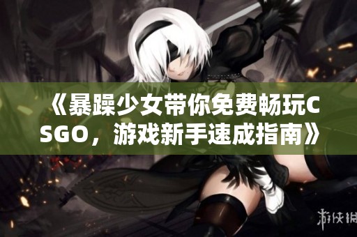 《暴躁少女带你免费畅玩CSGO，游戏新手速成指南》