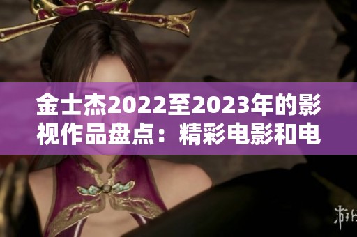 金士杰2022至2023年的影视作品盘点：精彩电影和电视剧一览