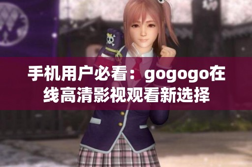 手机用户必看：gogogo在线高清影视观看新选择