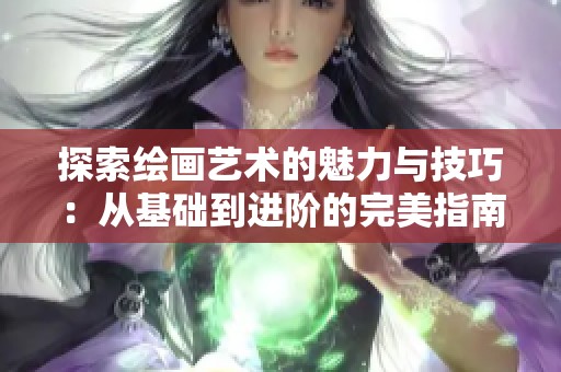 探索绘画艺术的魅力与技巧：从基础到进阶的完美指南