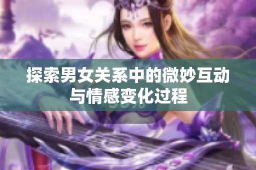 探索男女关系中的微妙互动与情感变化过程