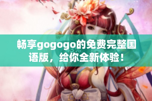 畅享gogogo的免费完整国语版，给你全新体验！