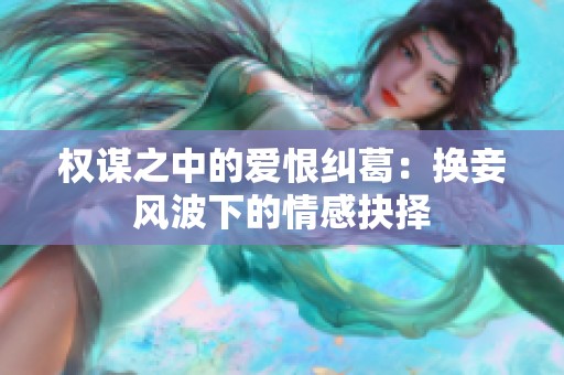 权谋之中的爱恨纠葛：换妾风波下的情感抉择