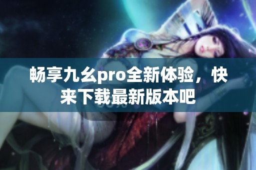 畅享九幺pro全新体验，快来下载最新版本吧