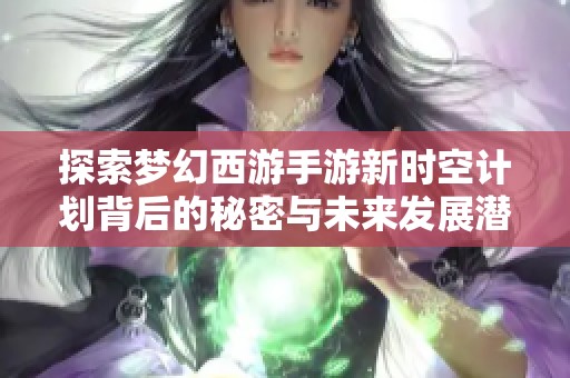 探索梦幻西游手游新时空计划背后的秘密与未来发展潜力