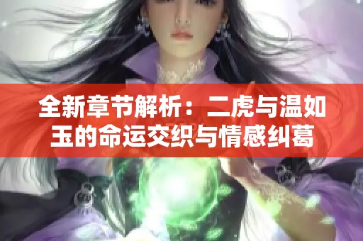 全新章节解析：二虎与温如玉的命运交织与情感纠葛