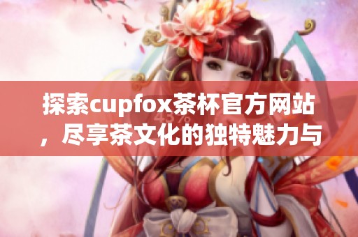 探索cupfox茶杯官方网站，尽享茶文化的独特魅力与品质体验