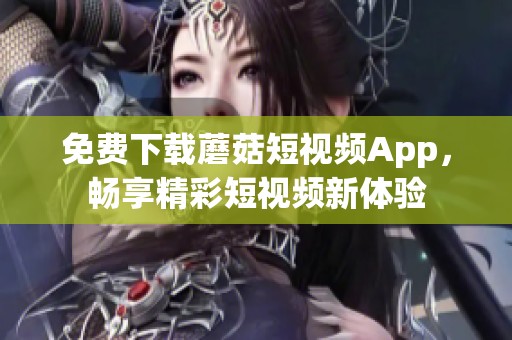 免费下载蘑菇短视频App，畅享精彩短视频新体验