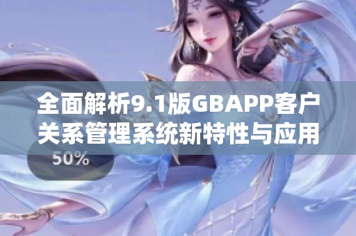 全面解析9.1版GBAPP客户关系管理系统新特性与应用