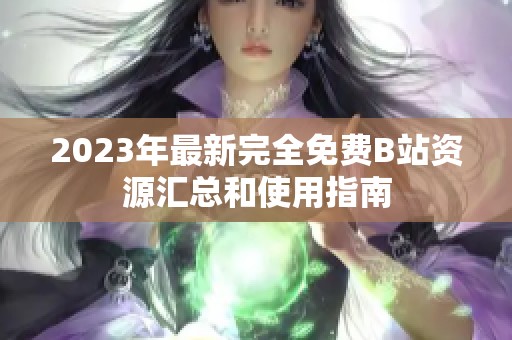 2023年最新完全免费B站资源汇总和使用指南