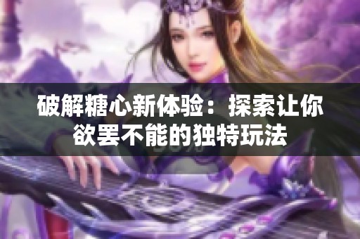 破解糖心新体验：探索让你欲罢不能的独特玩法