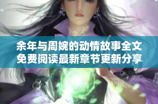 余年与周婉的动情故事全文免费阅读最新章节更新分享