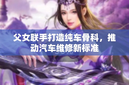 父女联手打造纯车骨科，推动汽车维修新标准