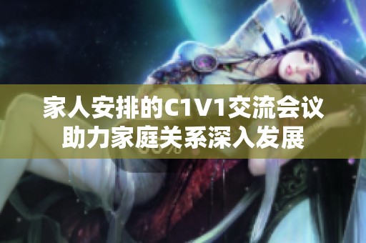 家人安排的C1V1交流会议助力家庭关系深入发展