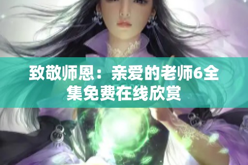 致敬师恩：亲爱的老师6全集免费在线欣赏