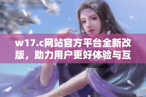 w17.c网站官方平台全新改版，助力用户更好体验与互动