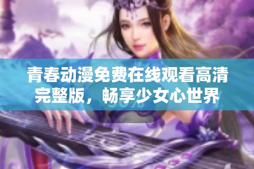 青春动漫免费在线观看高清完整版，畅享少女心世界