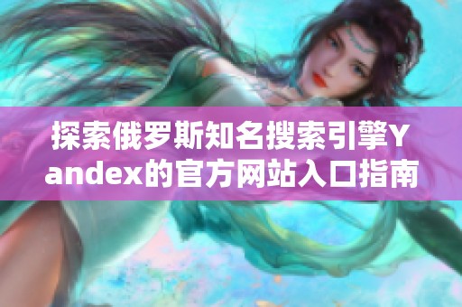 探索俄罗斯知名搜索引擎Yandex的官方网站入口指南