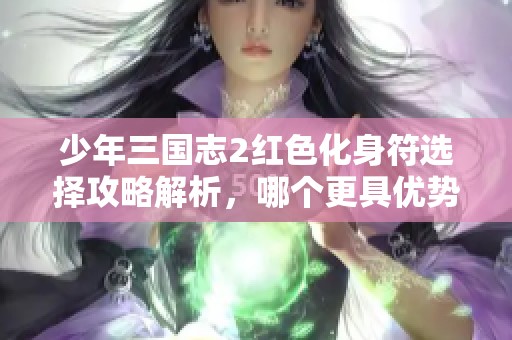 少年三国志2红色化身符选择攻略解析，哪个更具优势与潜力