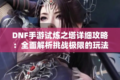 DNF手游试炼之塔详细攻略：全面解析挑战极限的玩法诀窍