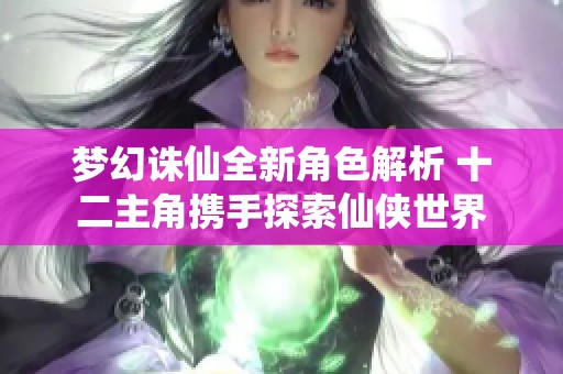 梦幻诛仙全新角色解析 十二主角携手探索仙侠世界