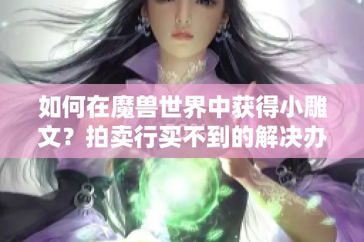 如何在魔兽世界中获得小雕文？拍卖行买不到的解决办法