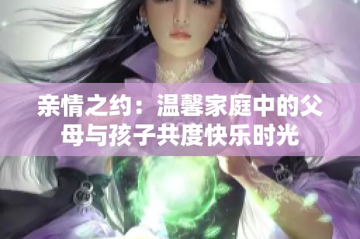 亲情之约：温馨家庭中的父母与孩子共度快乐时光